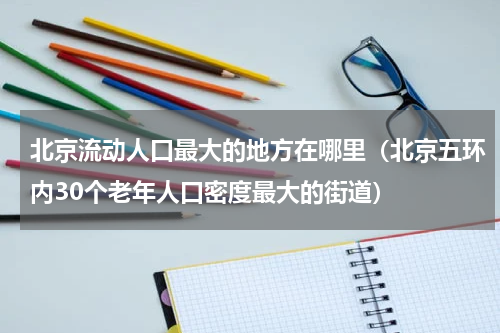 北京流动人口最大的地方在哪里（北京五环内30个老年人口密度最大的街道）