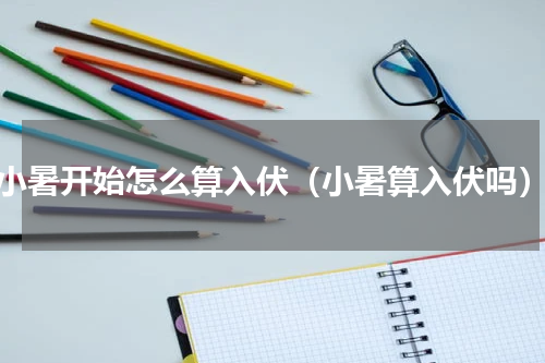 小暑开始怎么算入伏（小暑算入伏吗）