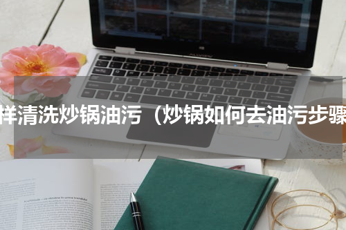 怎样清洗炒锅油污（炒锅如何去油污步骤）
