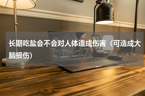 长期吃盐会不会对人体造成伤害（可造成大脑损伤）