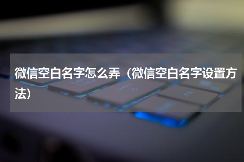 微信空白名字怎么弄（微信空白名字设置方法）
