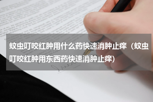 蚊虫叮咬红肿用什么药快速消肿止痒（蚊虫叮咬红肿用东西药快速消肿止痒）