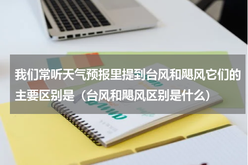 我们常听天气预报里提到台风和飓风它们的主要区别是（台风和飓风区别是什么）