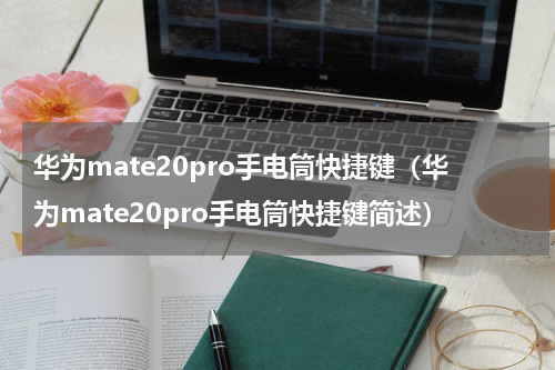 华为mate20pro手电筒快捷键（华为mate20pro手电筒快捷键简述）