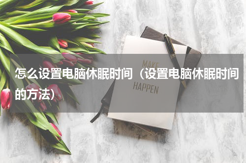 怎么设置电脑休眠时间（设置电脑休眠时间的方法）