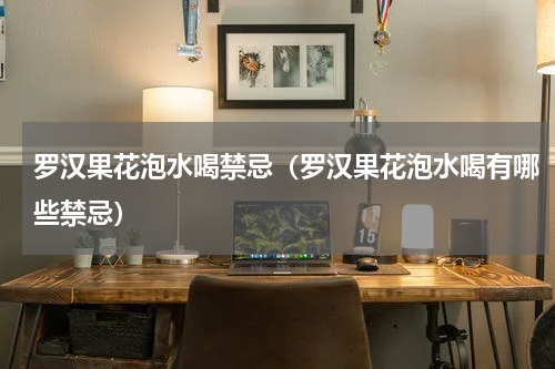 罗汉果花泡水喝禁忌（罗汉果花泡水喝有哪些禁忌）
