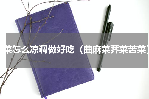 野菜怎么凉调做好吃（曲麻菜荠菜苦菜）
