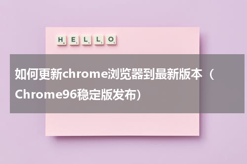 如何更新chrome浏览器到最新版本（Chrome96稳定版发布）