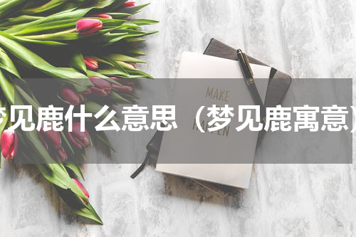 梦见鹿什么意思（梦见鹿寓意）