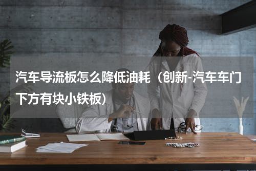 汽车导流板怎么降低油耗（创新-汽车车门下方有块小铁板）