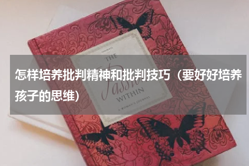 怎样培养批判精神和批判技巧（要好好培养孩子的思维）