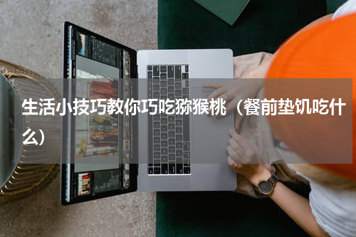 生活小技巧教你巧吃猕猴桃（餐前垫饥吃什么）