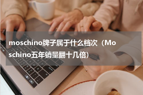 moschino牌子属于什么档次（Moschino五年销量翻十几倍）