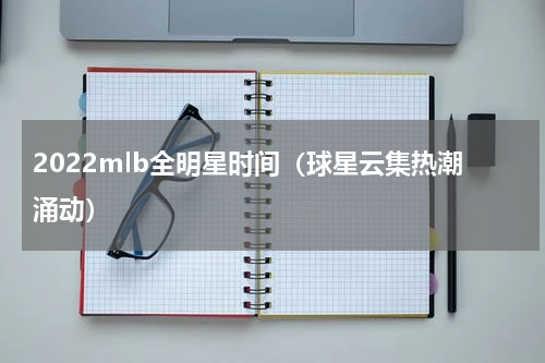 2022mlb全明星时间（球星云集热潮涌动）