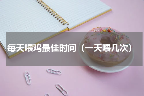 每天喂鸡最佳时间（一天喂几次）