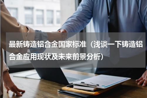 最新铸造铝合金国家标准（浅谈一下铸造铝合金应用现状及未来前景分析）