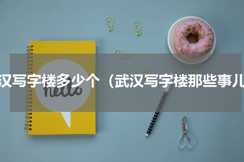 武汉写字楼多少个（武汉写字楼那些事儿）