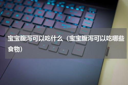 宝宝腹泻可以吃什么（宝宝腹泻可以吃哪些食物）