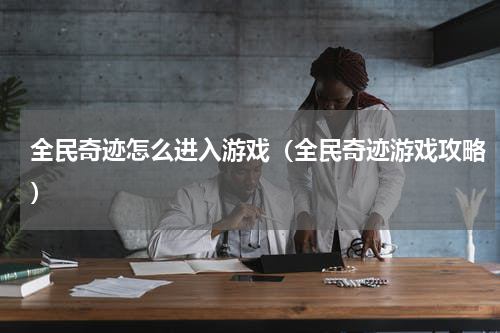 全民奇迹怎么进入游戏（全民奇迹游戏攻略）