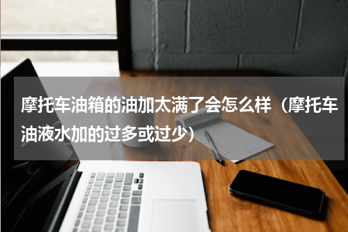 摩托车油箱的油加太满了会怎么样（摩托车油液水加的过多或过少）