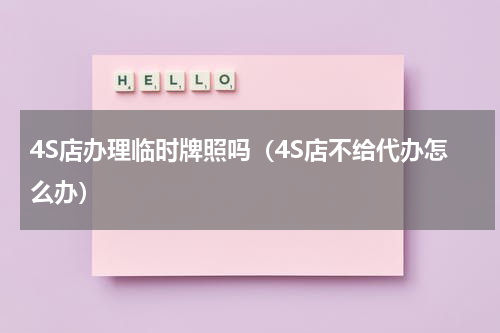 4S店办理临时牌照吗（4S店不给代办怎么办）
