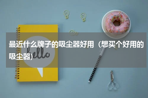 最近什么牌子的吸尘器好用（想买个好用的吸尘器）