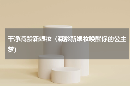 干净减龄新娘妆（减龄新娘妆唤醒你的公主梦）