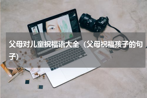 父母对儿童祝福语大全（父母祝福孩子的句子）
