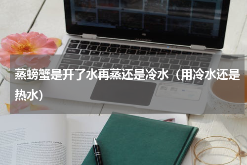蒸螃蟹是开了水再蒸还是冷水（用冷水还是热水）