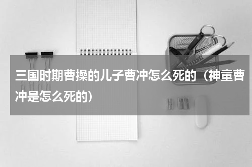 三国时期曹操的儿子曹冲怎么死的（神童曹冲是怎么死的）
