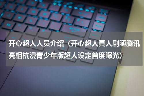 开心超人人员介绍（开心超人真人剧随腾讯亮相杭漫青少年版超人设定首度曝光）