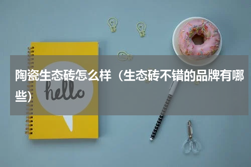 陶瓷生态砖怎么样（生态砖不错的品牌有哪些）