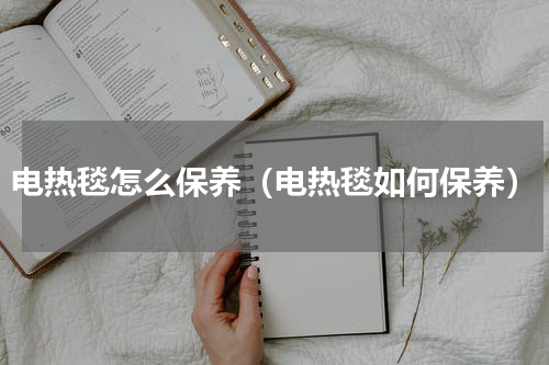电热毯怎么保养（电热毯如何保养）