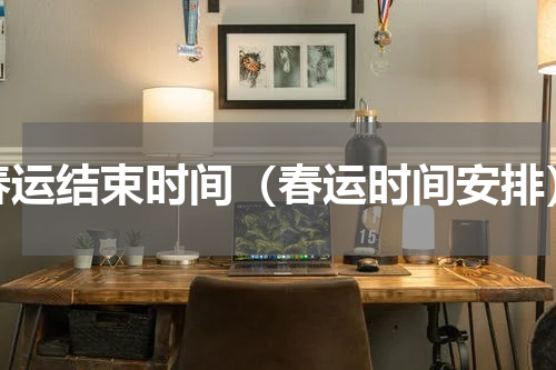 春运结束时间（春运时间安排）