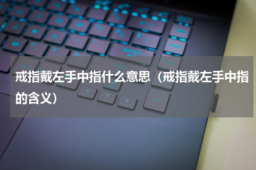 戒指戴左手中指什么意思（戒指戴左手中指的含义）