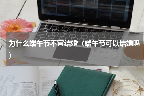 为什么端午节不宜结婚（端午节可以结婚吗）