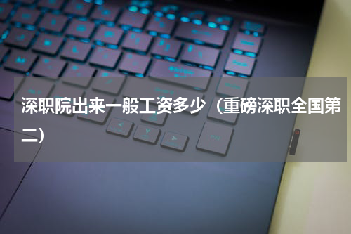 深职院出来一般工资多少（重磅深职全国第二）