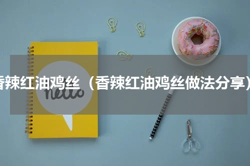 香辣红油鸡丝（香辣红油鸡丝做法分享）