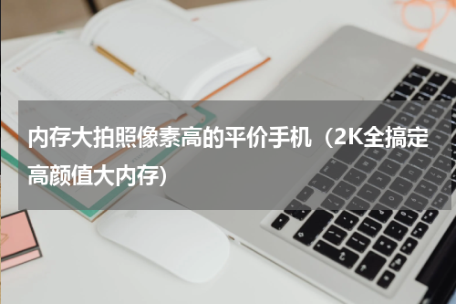 内存大拍照像素高的平价手机（2K全搞定高颜值大内存）