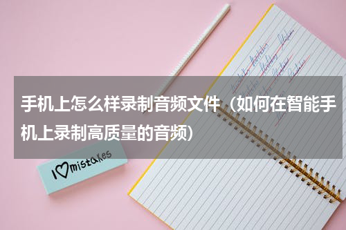 手机上怎么样录制音频文件（如何在智能手机上录制高质量的音频）