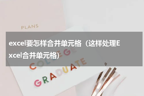 excel要怎样合并单元格（这样处理Excel合并单元格）