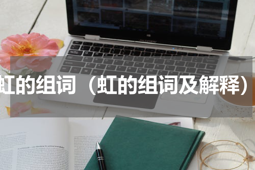 虹的组词（虹的组词及解释）