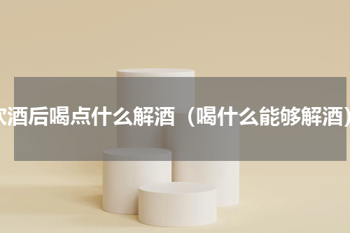 饮酒后喝点什么解酒（喝什么能够解酒）