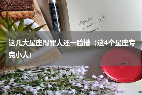 这几大星座得罪人还一脸懵（这4个星座专克小人）