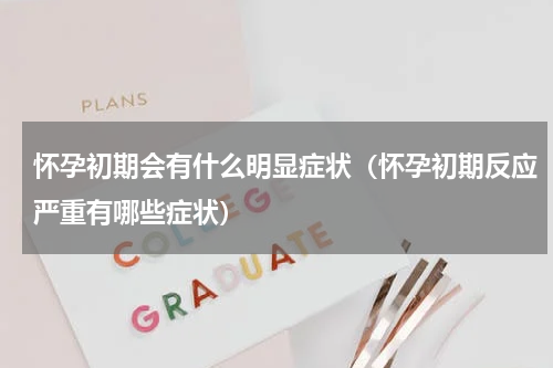 怀孕初期会有什么明显症状（怀孕初期反应严重有哪些症状）