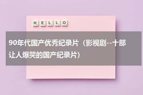 90年代国产优秀纪录片（影视剧--十部让人爆哭的国产纪录片）