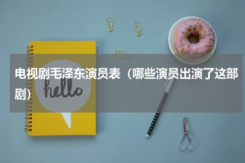 电视剧毛泽东演员表（哪些演员出演了这部剧）