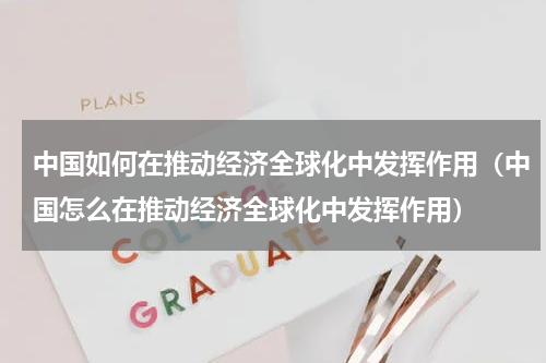 中国如何在推动经济全球化中发挥作用（中国怎么在推动经济全球化中发挥作用）