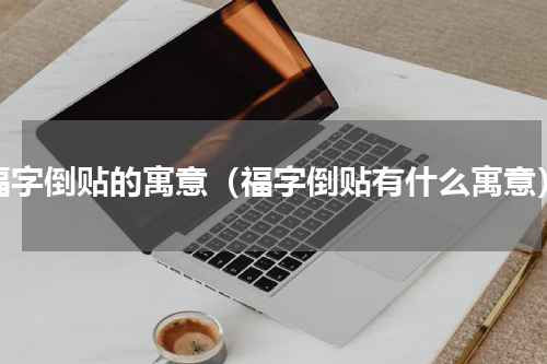 福字倒贴的寓意（福字倒贴有什么寓意）