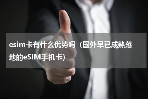 esim卡有什么优势吗（国外早已成熟落地的eSIM手机卡）